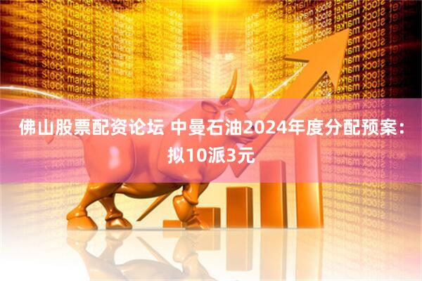 佛山股票配资论坛 中曼石油2024年度分配预案：拟10派3元