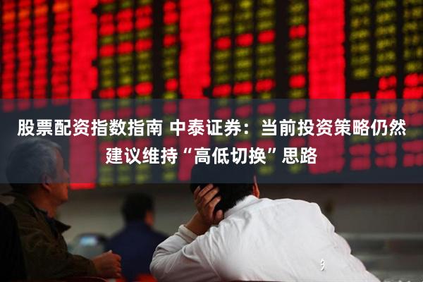 股票配资指数指南 中泰证券：当前投资策略仍然建议维持“高低切换”思路