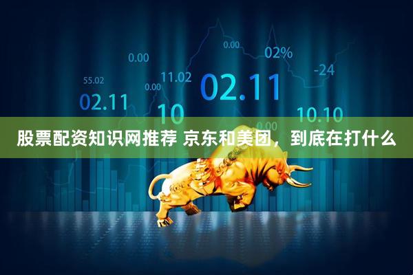 股票配资知识网推荐 京东和美团，到底在打什么