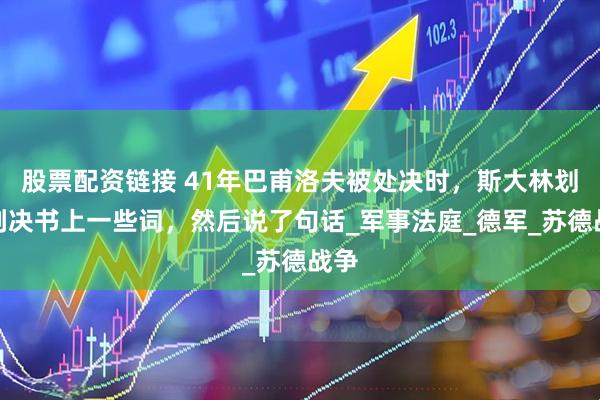 股票配资链接 41年巴甫洛夫被处决时，斯大林划掉判决书上一些词，然后说了句话_军事法庭_德军_苏德战争