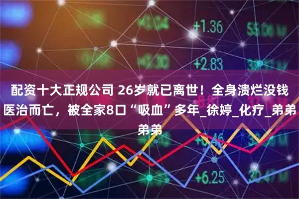配资十大正规公司 26岁就已离世！全身溃烂没钱医治而亡，被全家8口“吸血”多年_徐婷_化疗_弟弟
