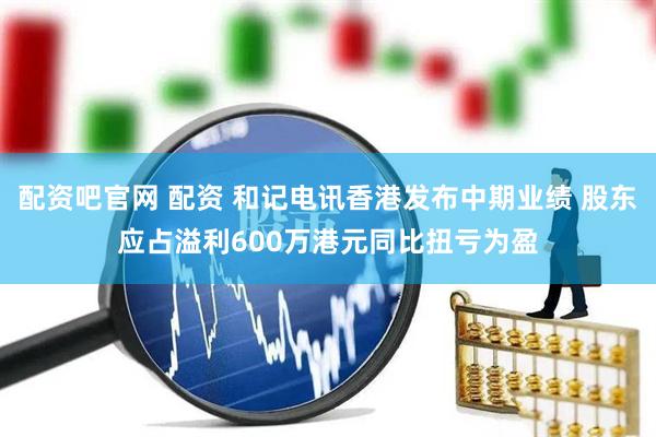配资吧官网 配资 和记电讯香港发布中期业绩 股东应占溢利600万港元同比扭亏为盈