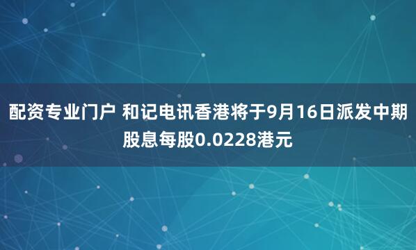 配资专业门户 和记电讯香港将于9月16日派发中期股息每股0.0228港元