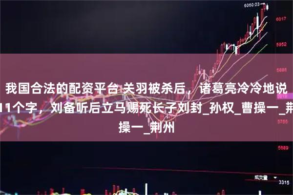 我国合法的配资平台 关羽被杀后，诸葛亮冷冷地说了11个字，刘备听后立马赐死长子刘封_孙权_曹操一_荆州
