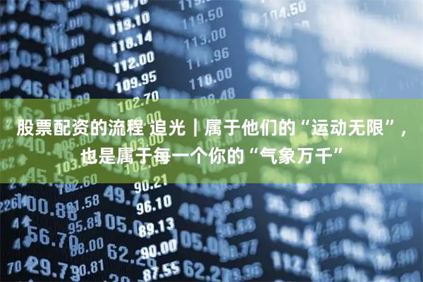 股票配资的流程 追光｜属于他们的“运动无限”，也是属于每一个你的“气象万千”