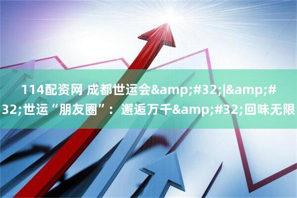 114配资网 成都世运会&#32;|&#32;世运“朋友圈”：邂逅万千&#32;回味无限