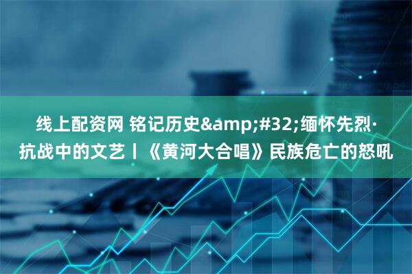线上配资网 铭记历史&#32;缅怀先烈·抗战中的文艺丨《黄河大合唱》民族危亡的怒吼
