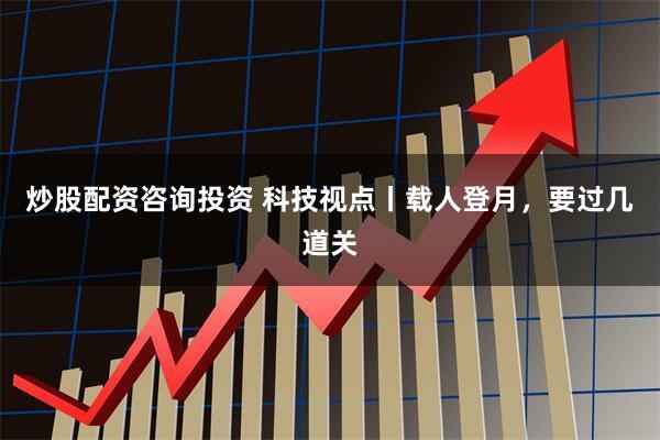 炒股配资咨询投资 科技视点丨载人登月，要过几道关