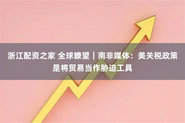 浙江配资之家 全球瞭望｜南非媒体：美关税政策是将贸易当作胁迫工具
