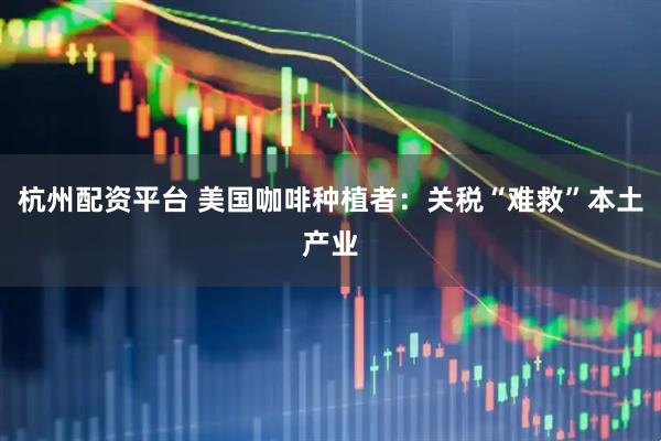 杭州配资平台 美国咖啡种植者：关税“难救”本土产业