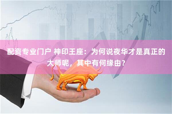 配资专业门户 神印王座：为何说夜华才是真正的大师呢，其中有何缘由？
