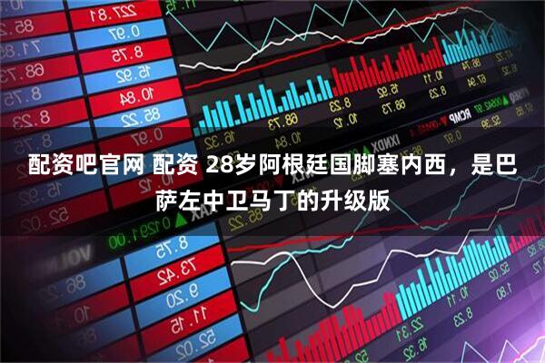 配资吧官网 配资 28岁阿根廷国脚塞内西，是巴萨左中卫马丁的升级版