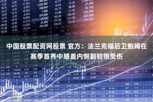 中国股票配资网股票 官方：法兰克福后卫鲍姆在赛季首秀中膝盖内侧副韧带受伤