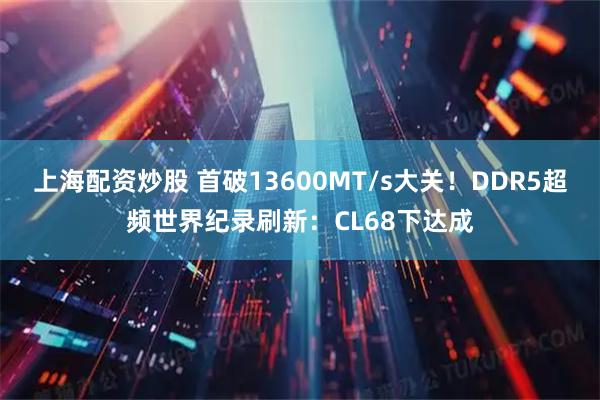 上海配资炒股 首破13600MT/s大关！DDR5超频世界纪录刷新：CL68下达成