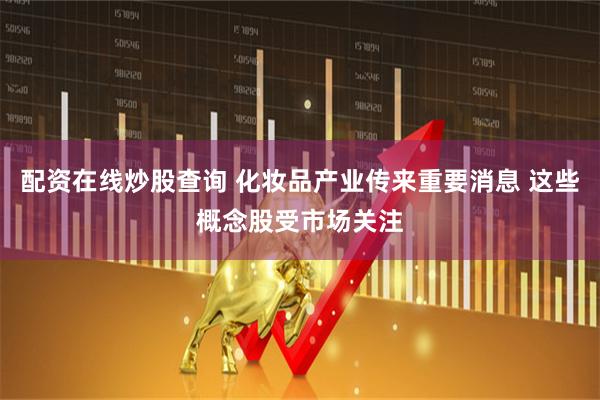 配资在线炒股查询 化妆品产业传来重要消息 这些概念股受市场关注