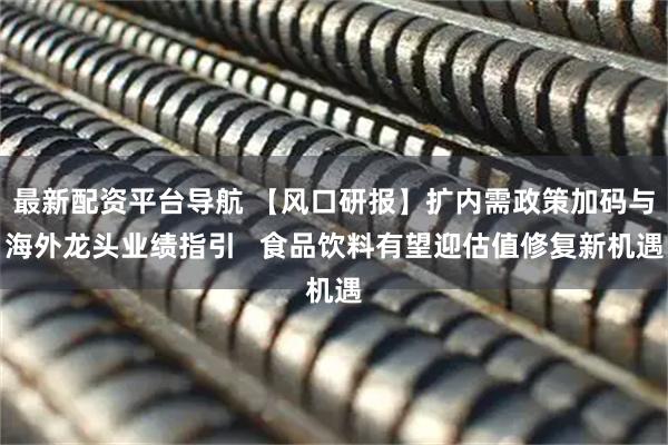 最新配资平台导航 【风口研报】扩内需政策加码与海外龙头业绩指引   食品饮料有望迎估值修复新机遇