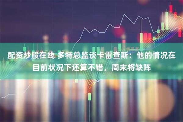 配资炒股在线 多特总监谈卡雷查斯：他的情况在目前状况下还算不错，周末将缺阵