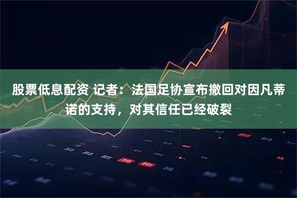 股票低息配资 记者：法国足协宣布撤回对因凡蒂诺的支持，对其信任已经破裂